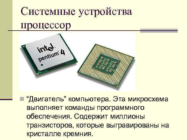 Системные устройства процессор n “Двигатель” компьютера. Эта микросхема выполняет команды программного обеспечения. Содержит миллионы