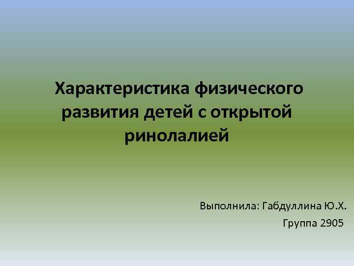  Характеристика физического развития детей с открытой ринолалией Выполнила: Габдуллина Ю. Х. Группа 2905