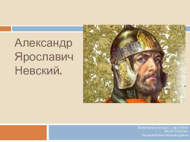 Александр Ярославич Невский. Выполнила ученица 11 «а» класса МБОУ СОШ № 2 Ныркова Алёна