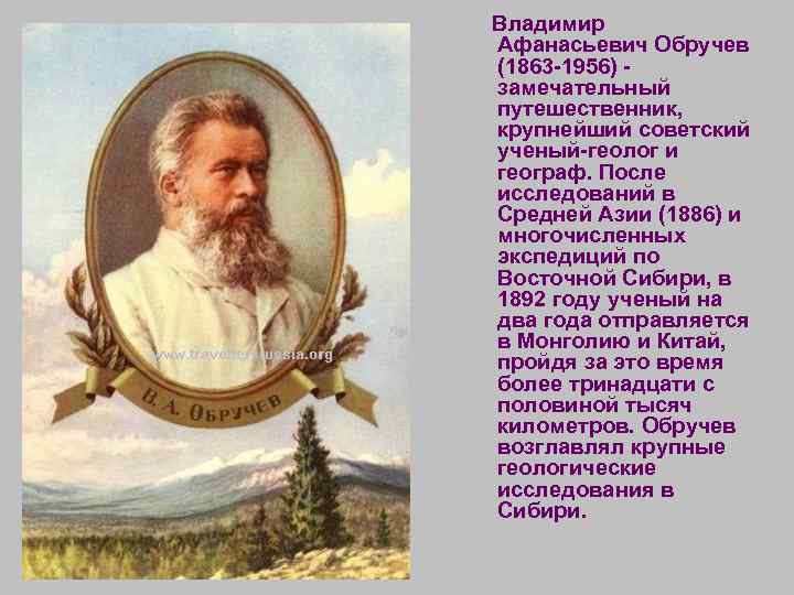 Владимир Афанасьевич Обручев (1863 -1956) замечательный путешественник, крупнейший советский ученый-геолог и географ. После исследований