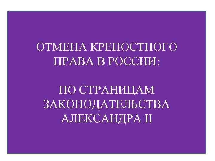 ОТМЕНА КРЕПОСТНОГО ПРАВА В РОССИИ: ПО СТРАНИЦАМ ЗАКОНОДАТЕЛЬСТВА АЛЕКСАНДРА II 