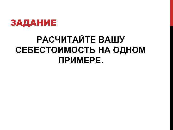 ЗАДАНИЕ РАСЧИТАЙТЕ ВАШУ СЕБЕСТОИМОСТЬ НА ОДНОМ ПРИМЕРЕ. 