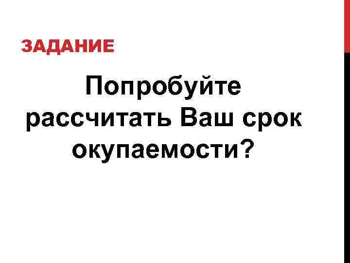 ЗАДАНИЕ Попробуйте рассчитать Ваш срок окупаемости? 