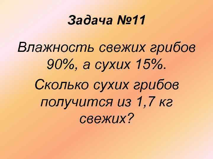 Задача № 11 Влажность свежих грибов 90%, а сухих 15%. Сколько сухих грибов получится