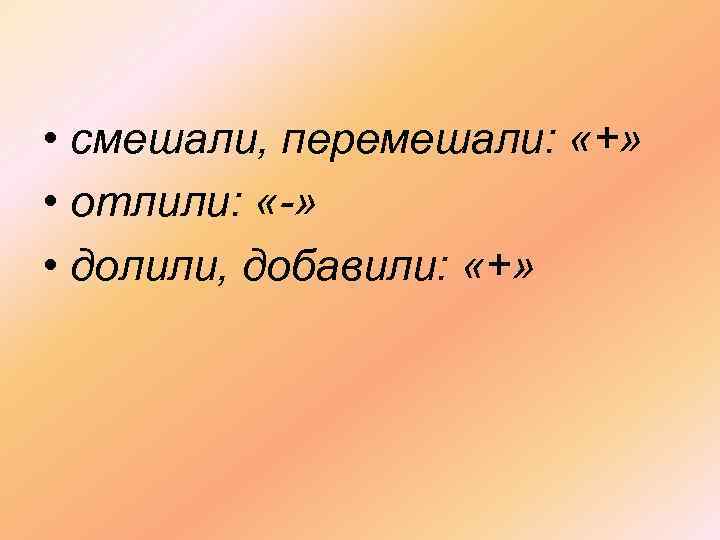  • смешали, перемешали: «+» • отлили: «-» • долили, добавили: «+» 