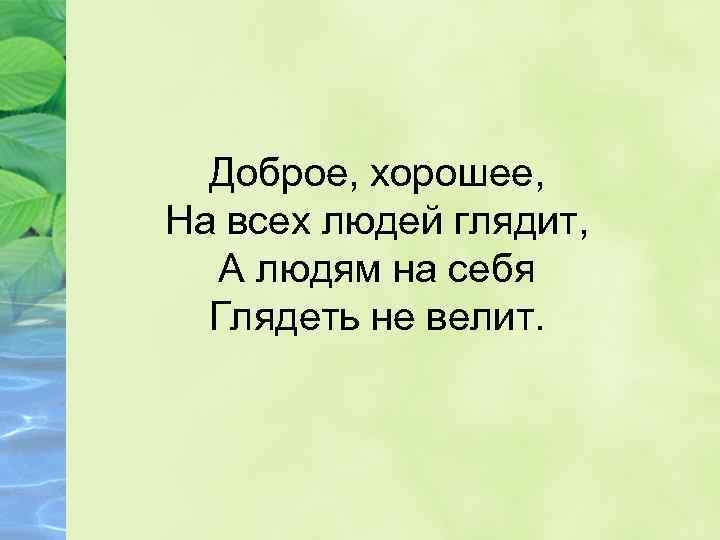 Доброе, хорошее, На всех людей глядит, А людям на себя Глядеть не велит. 