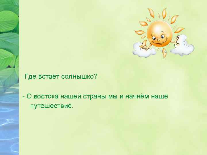 -Где встаёт солнышко? - С востока нашей страны мы и начнём наше путешествие. 