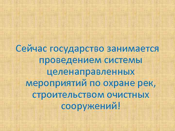 Сейчас государство занимается проведением системы целенаправленных мероприятий по охране рек, строительством очистных сооружений! 