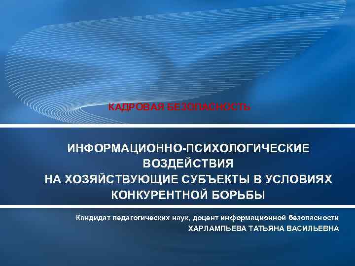 КАДРОВАЯ БЕЗОПАСНОСТЬ ИНФОРМАЦИОННО-ПСИХОЛОГИЧЕСКИЕ ВОЗДЕЙСТВИЯ НА ХОЗЯЙСТВУЮЩИЕ СУБЪЕКТЫ В УСЛОВИЯХ КОНКУРЕНТНОЙ БОРЬБЫ Кандидат педагогических наук,