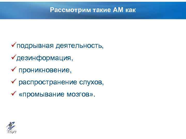 Рассмотрим такие АМ как üподрывная деятельность, üдезинформация, ü проникновение, ü распространение слухов, ü «промывание