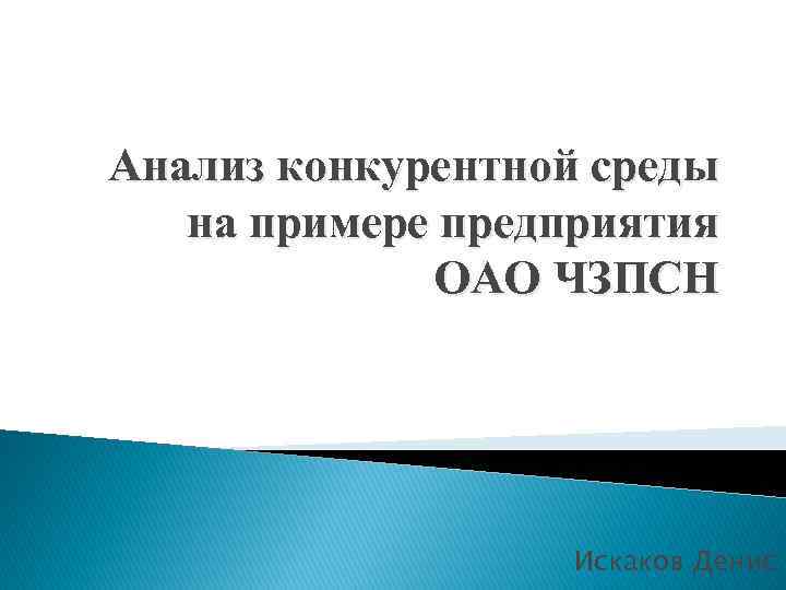 Анализ конкурентной среды на примере предприятия ОАО ЧЗПСН Искаков Денис 