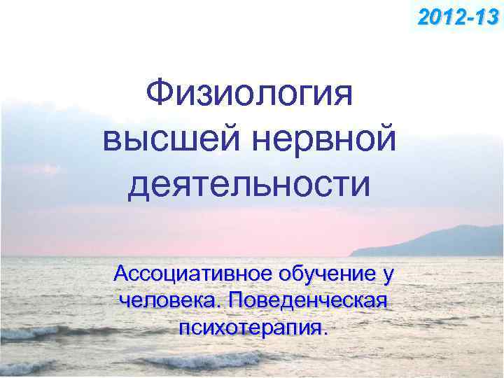 2012 -13 Физиология высшей нервной деятельности Ассоциативное обучение у человека. Поведенческая психотерапия. 