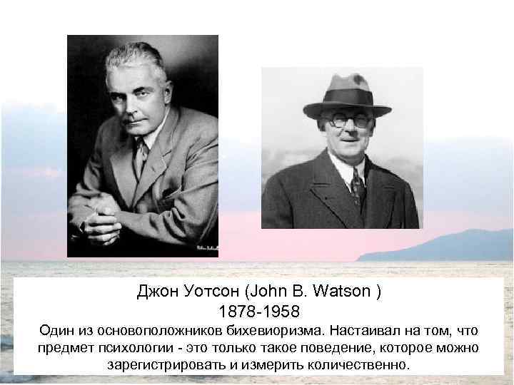 Джон Уотсон (John B. Watson ) 1878 -1958 Один из основоположников бихевиоризма. Настаивал на