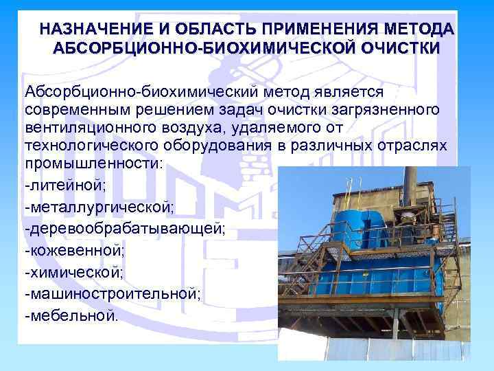 НАЗНАЧЕНИЕ И ОБЛАСТЬ ПРИМЕНЕНИЯ МЕТОДА АБСОРБЦИОННО-БИОХИМИЧЕСКОЙ ОЧИСТКИ Абсорбционно-биохимический метод является современным решением задач очистки