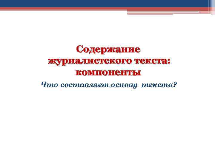 Содержание журналистского текста: компоненты Что составляет основу текста? 