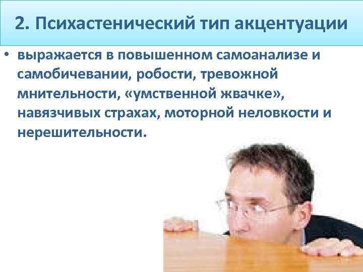 2. Психастенический тип акцентуации • выражается в повышенном самоанализе и самобичевании, робости, тревожной мнительности,