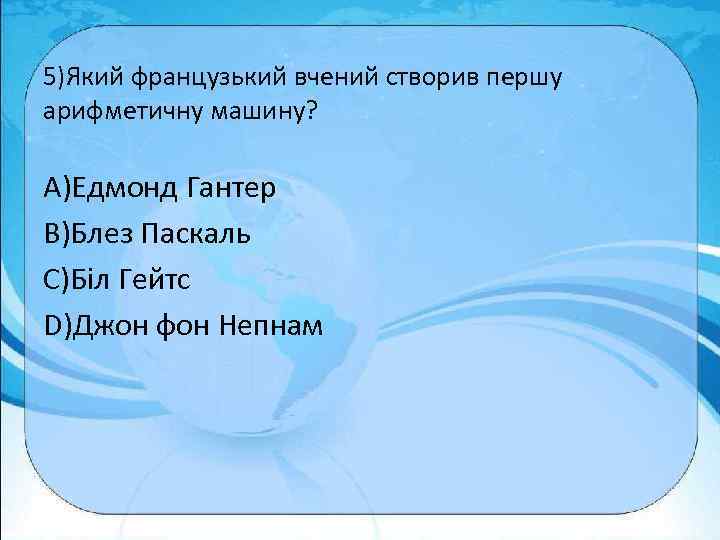 5)Який французький вчений створив першу арифметичну машину? A)Едмонд Гантер B)Блез Паскаль C)Біл Гейтс D)Джон