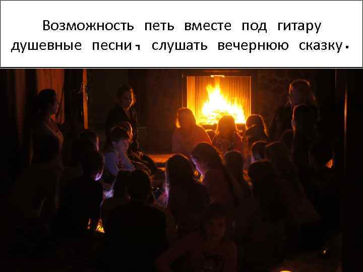 Возможность петь вместе под гитару душевные песни, слушать вечернюю сказку. 