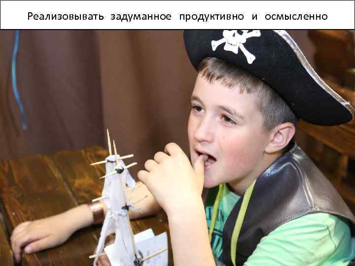 Реализовывать задуманное продуктивно и осмысленно 