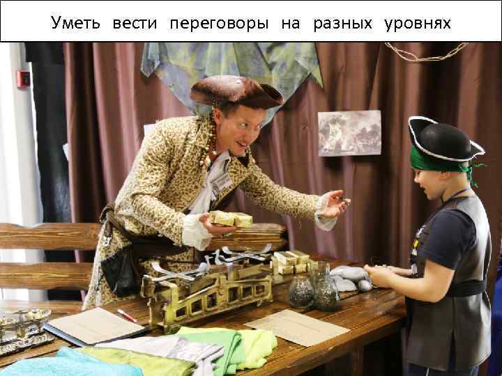 Уметь вести переговоры на разных уровнях 