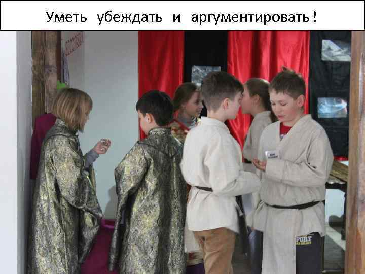 Уметь убеждать и аргументировать! 