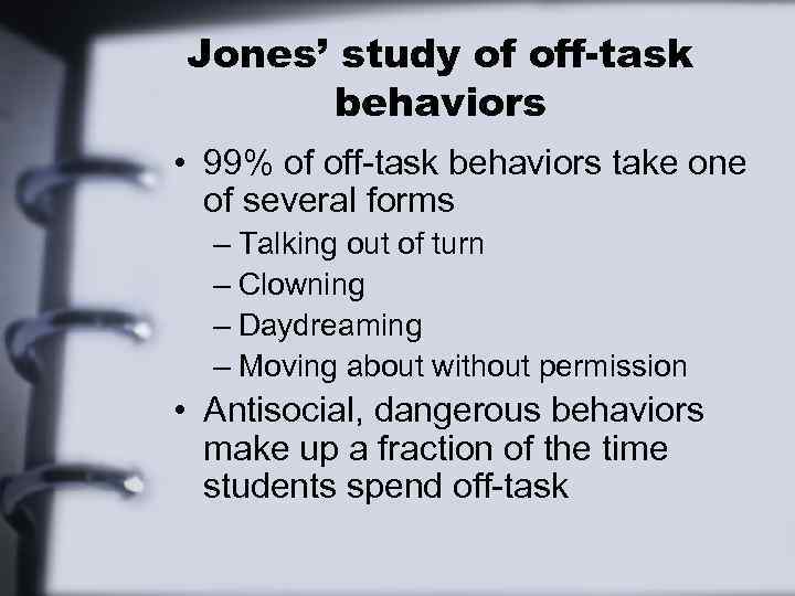 Jones’ study of off-task behaviors • 99% of off-task behaviors take one of several