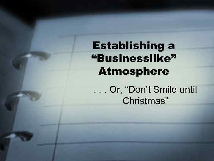 Establishing a “Businesslike” Atmosphere. . . Or, “Don’t Smile until Christmas” 