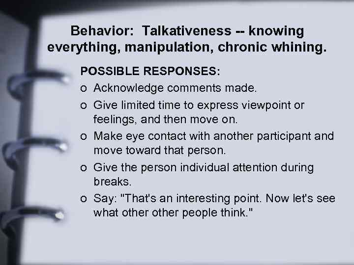 Behavior: Talkativeness -- knowing everything, manipulation, chronic whining. POSSIBLE RESPONSES: o Acknowledge comments made.