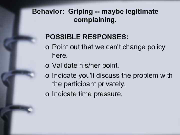 Behavior: Griping -- maybe legitimate complaining. POSSIBLE RESPONSES: o Point out that we can't