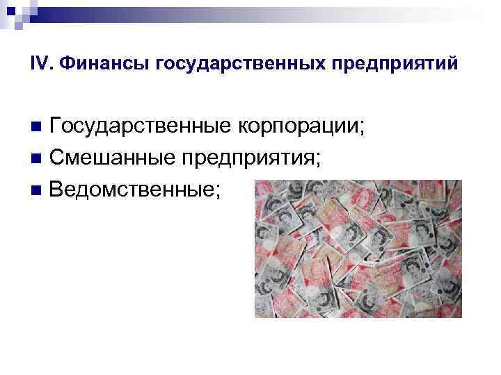 IV. Финансы государственных предприятий Государственные корпорации; n Смешанные предприятия; n Ведомственные; n 