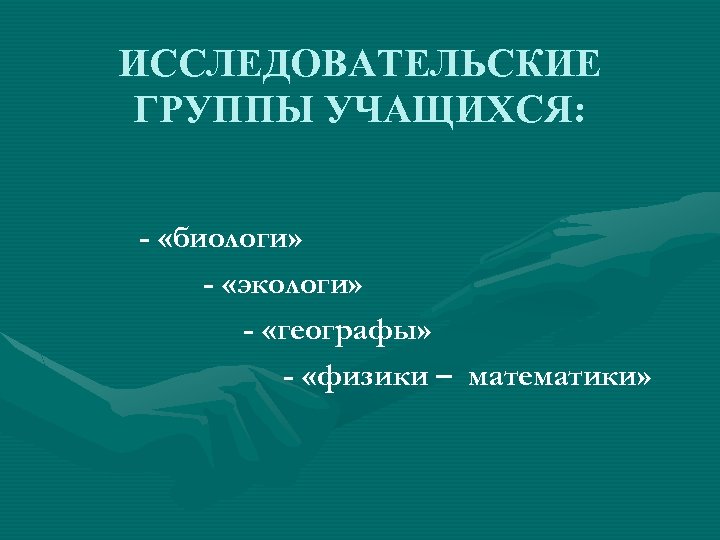ИССЛЕДОВАТЕЛЬСКИЕ ГРУППЫ УЧАЩИХСЯ: - «биологи» - «экологи» - «географы» - «физики – математики» 