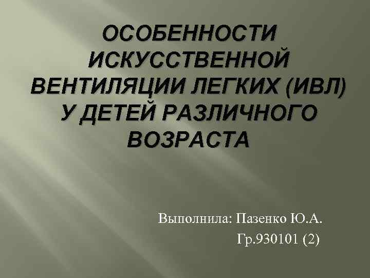 ОСОБЕННОСТИ ИСКУССТВЕННОЙ ВЕНТИЛЯЦИИ ЛЕГКИХ (ИВЛ) У ДЕТЕЙ РАЗЛИЧНОГО ВОЗРАСТА Выполнила: Пазенко Ю. А. Гр.