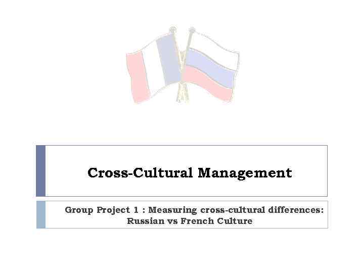 Cross-Cultural Management Group Project 1 : Measuring cross-cultural differences: Russian vs French Culture 