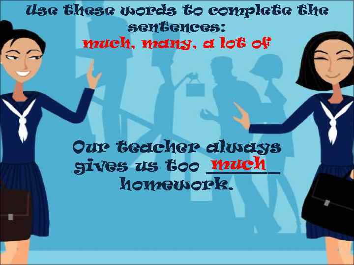 Use these words to complete the sentences: much, many, a lot of Our teacher