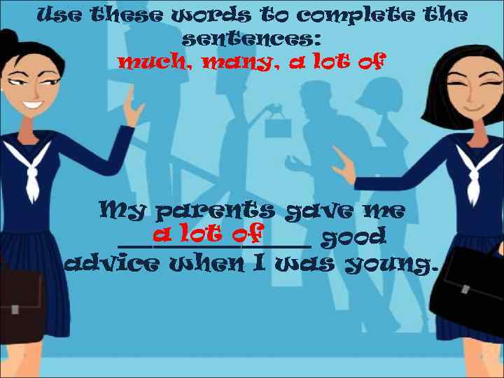 Use these words to complete the sentences: much, many, a lot of My parents