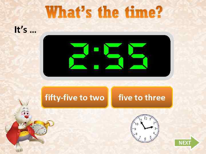 What’s the time? It’s … fifty-five to two five to three NEXT 