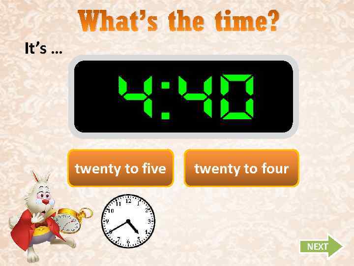 It’s … What’s the time? twenty to five twenty to four NEXT 