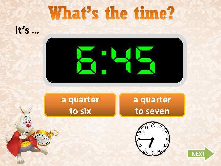 It’s … What’s the time? a quarter to six a quarter to seven NEXT