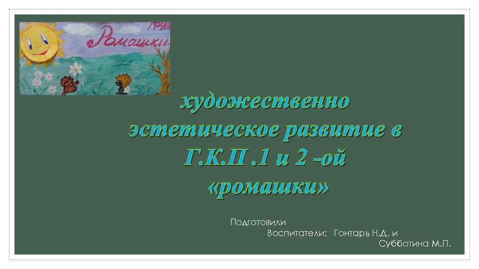 художественно эстетическое развитие в Г. К. П. 1 и 2 -ой «ромашки» Подготовили Воспитатели: