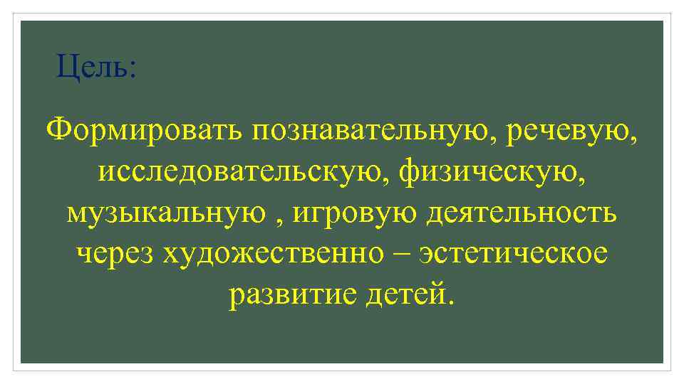 Цель: Формировать познавательную, речевую, исследовательскую, физическую, музыкальную , игровую деятельность через художественно – эстетическое