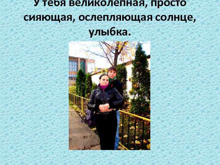 У тебя великолепная, просто сияющая, ослепляющая солнце, улыбка. 