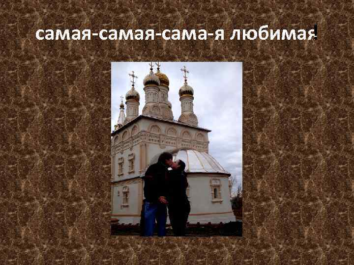 самая сама я любимая ! 