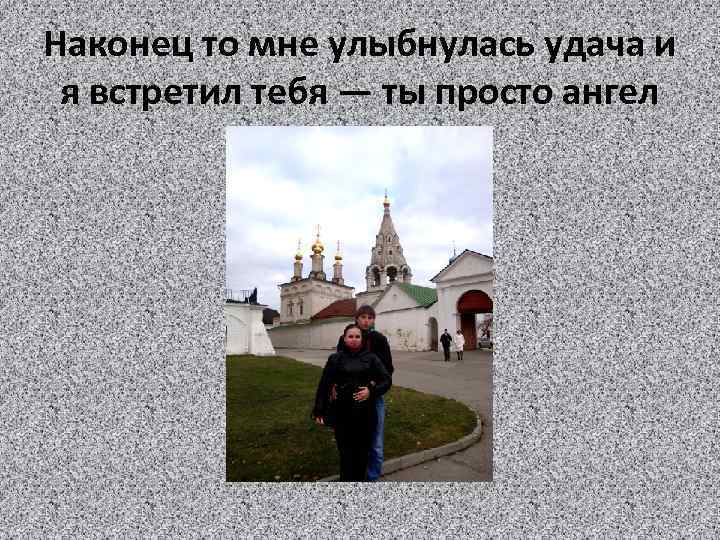 Наконец то мне улыбнулась удача и я встретил тебя — ты просто ангел 