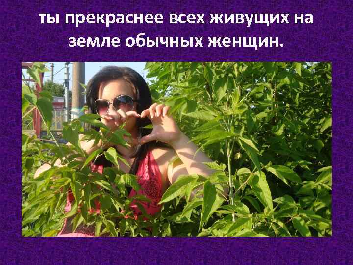 ты прекраснее всех живущих на земле обычных женщин. 