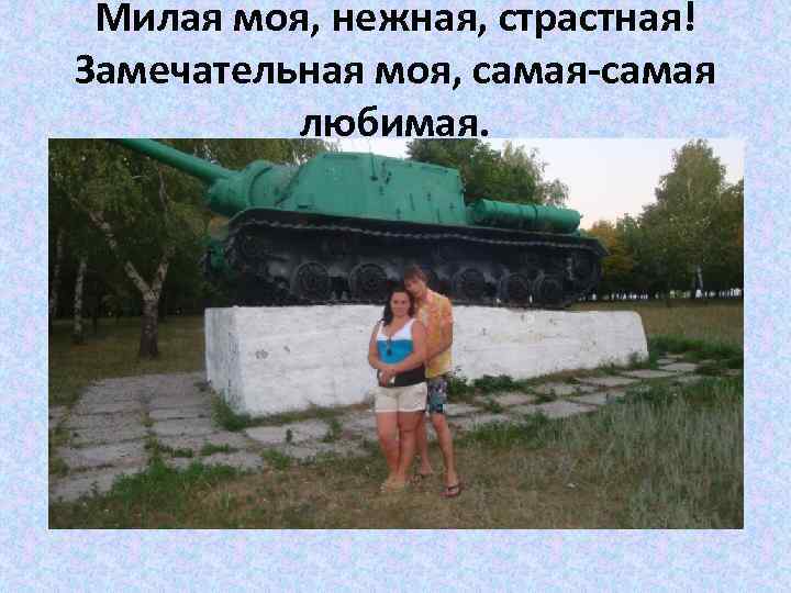Милая моя, нежная, страстная! Замечательная моя, самая любимая. 