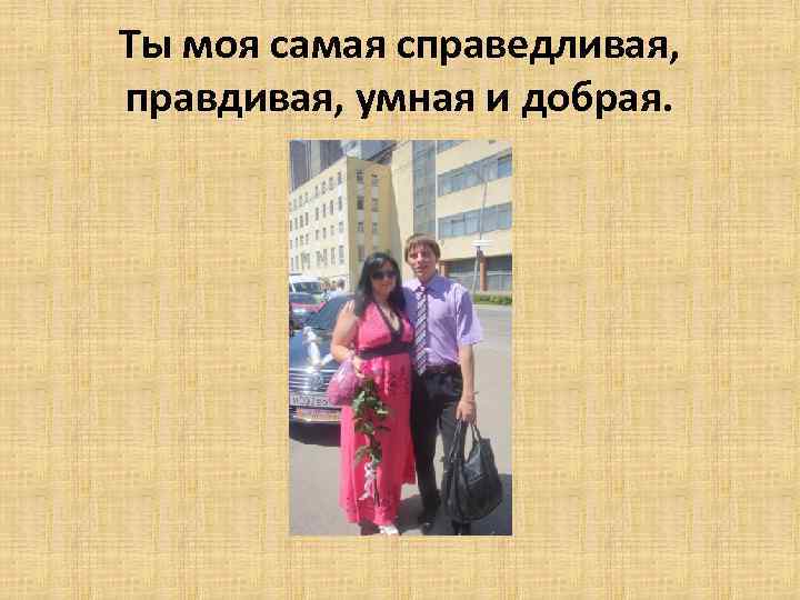 Ты моя самая справедливая, правдивая, умная и добрая. 