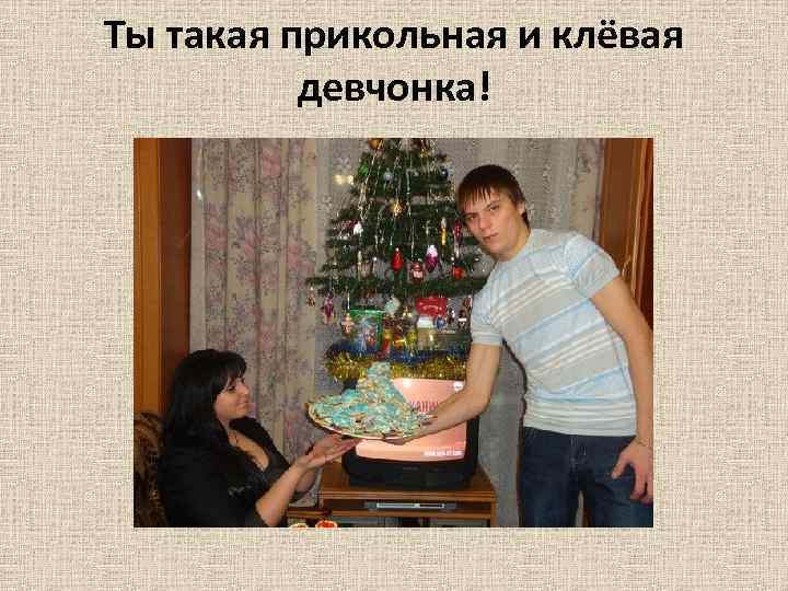 Ты такая прикольная и клёвая девчонка! 