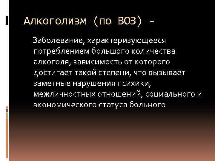 Алкоголизм (по ВОЗ) Заболевание, характеризующееся потреблением большого количества алкоголя, зависимость от которого достигает такой