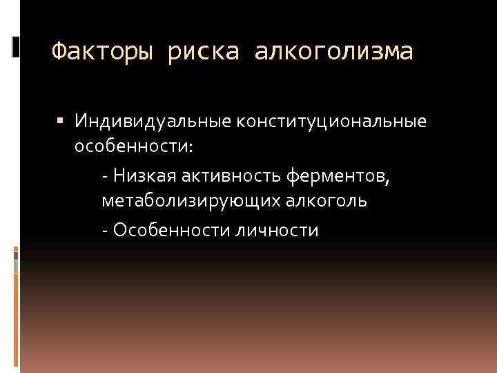 Факторы риска алкоголизма Индивидуальные конституциональные особенности: - Низкая активность ферментов, метаболизирующих алкоголь - Особенности