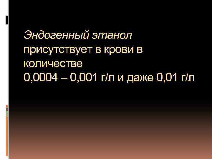 Эндогенный этанол присутствует в крови в количестве 0, 0004 – 0, 001 г/л и